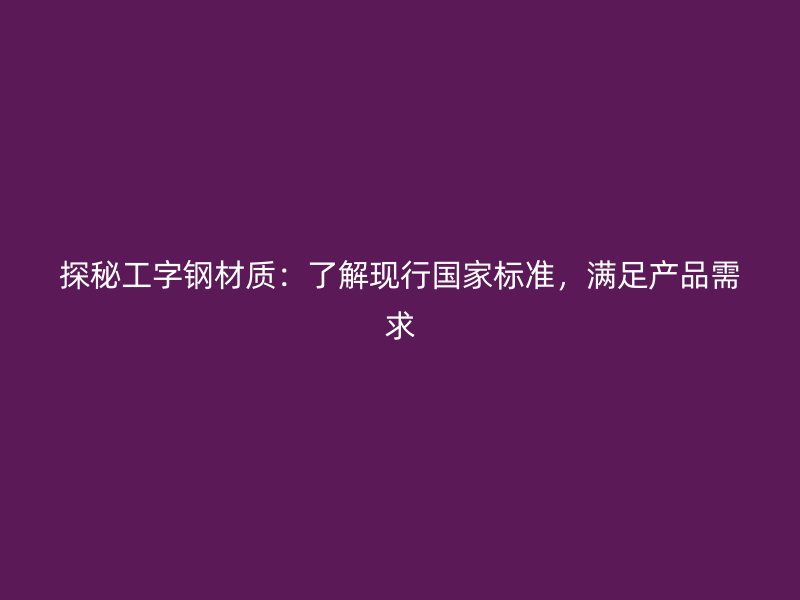 探秘工字鋼材質(zhì)：了解現(xiàn)行國家標準，滿足產(chǎn)品需求