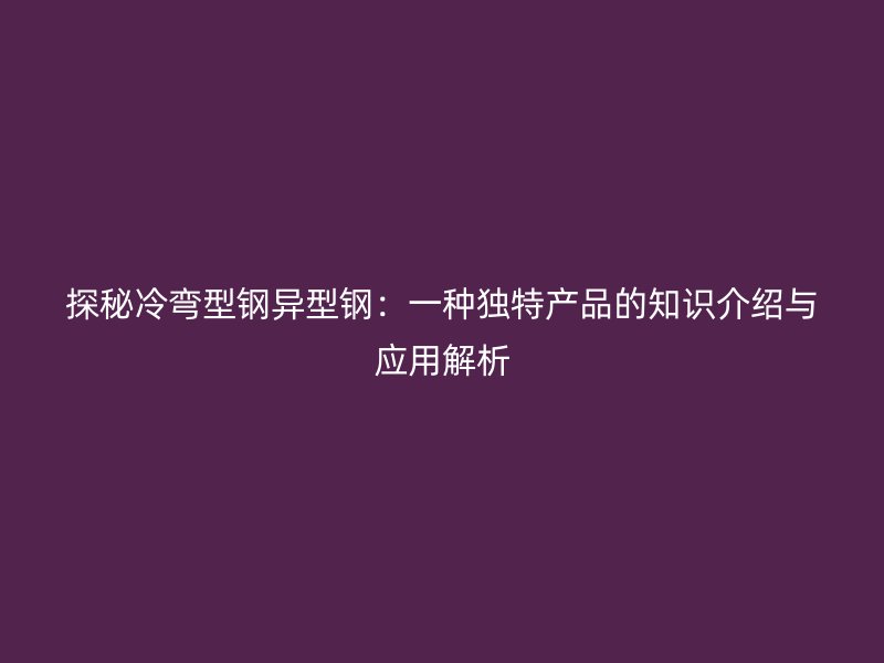 探秘冷彎型鋼異型鋼：一種獨(dú)特產(chǎn)品的知識介紹與應(yīng)用解析