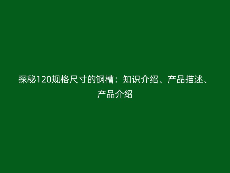探秘120規(guī)格尺寸的鋼槽：知識(shí)介紹、產(chǎn)品描述、產(chǎn)品介紹