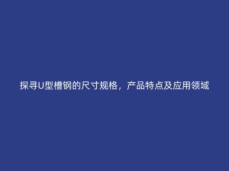 探尋U型槽鋼的尺寸規(guī)格，產(chǎn)品特點(diǎn)及應(yīng)用領(lǐng)域