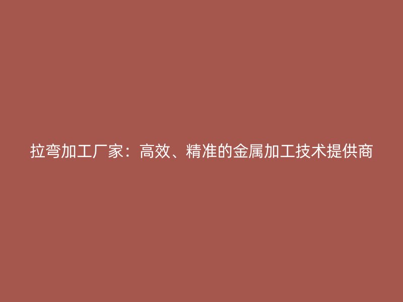 拉彎加工廠家：高效、精準(zhǔn)的金屬加工技術(shù)提供商
