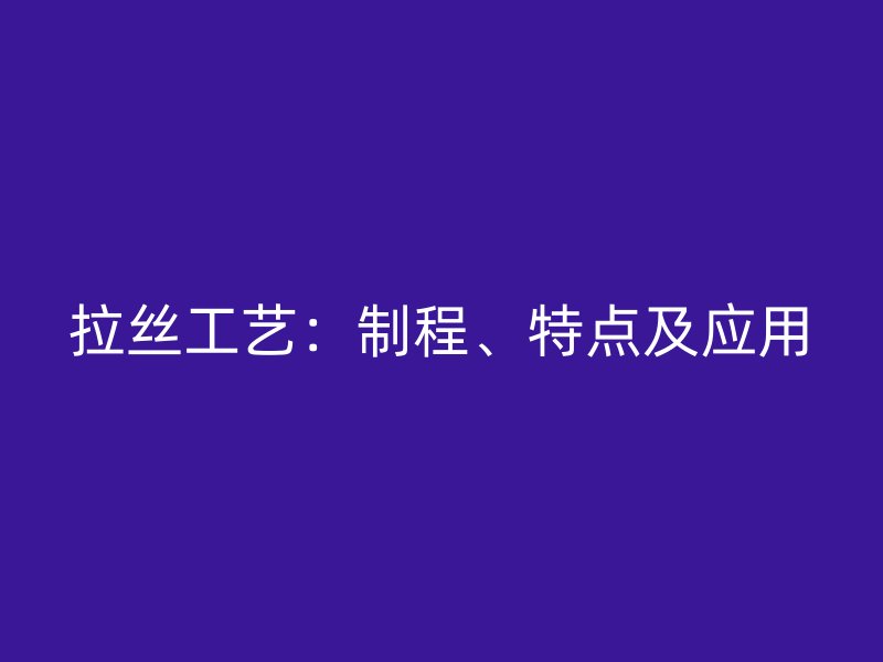拉絲工藝：制程、特點及應(yīng)用