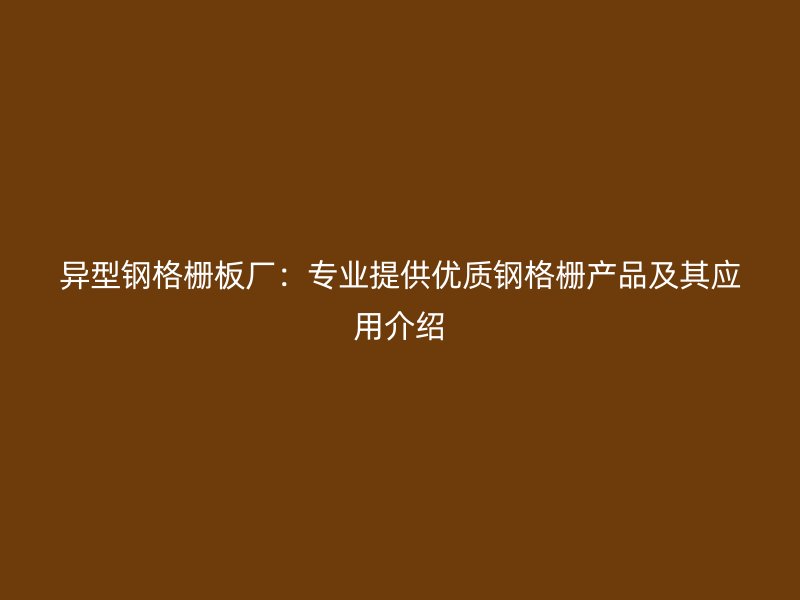 異型鋼格柵板廠：專業(yè)提供優(yōu)質(zhì)鋼格柵產(chǎn)品及其應(yīng)用介紹