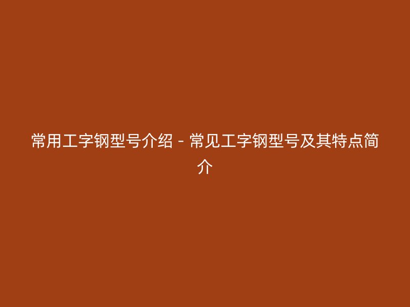 常用工字鋼型號介紹 - 常見工字鋼型號及其特點簡介
