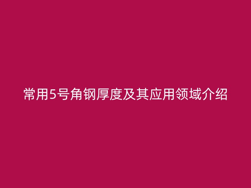 常用5號(hào)角鋼厚度及其應(yīng)用領(lǐng)域介紹