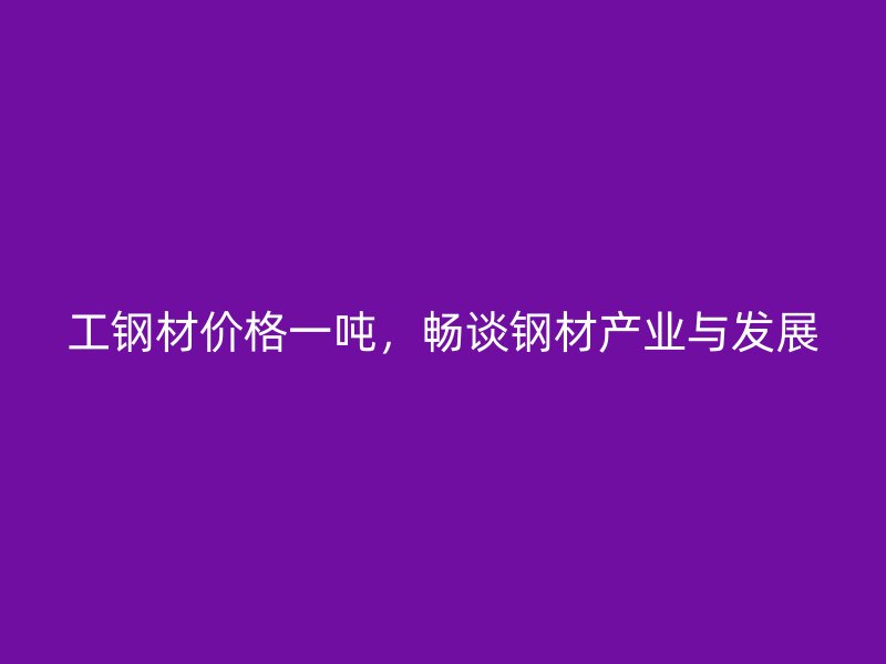 工鋼材價(jià)格一噸，暢談鋼材產(chǎn)業(yè)與發(fā)展