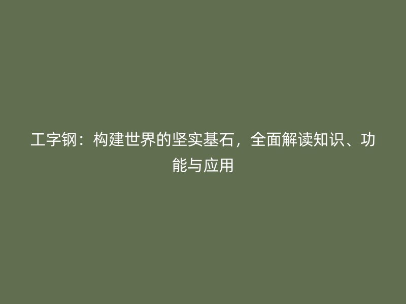 工字鋼：構(gòu)建世界的堅(jiān)實(shí)基石，全面解讀知識(shí)、功能與應(yīng)用