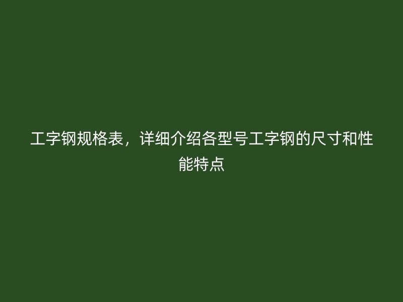 工字鋼規(guī)格表，詳細介紹各型號工字鋼的尺寸和性能特點