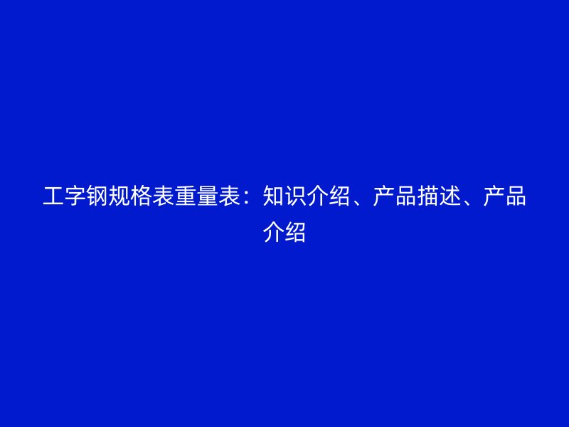 工字鋼規(guī)格表重量表：知識介紹、產(chǎn)品描述、產(chǎn)品介紹