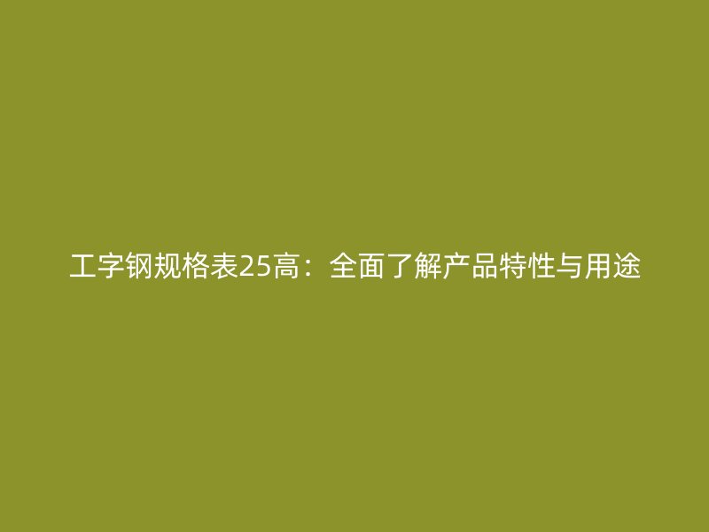 工字鋼規(guī)格表25高：全面了解產(chǎn)品特性與用途