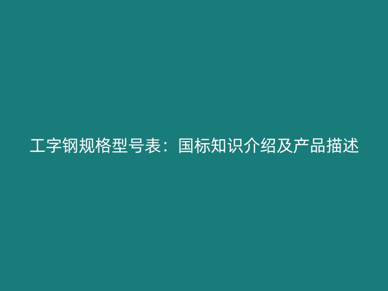 工字鋼規(guī)格型號(hào)表：國標(biāo)知識(shí)介紹及產(chǎn)品描述