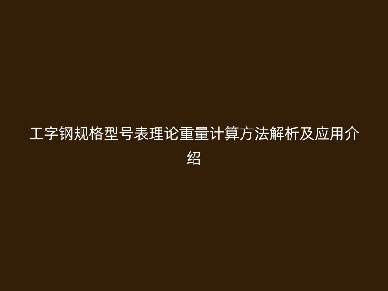 工字鋼規(guī)格型號表理論重量計(jì)算方法解析及應(yīng)用介紹