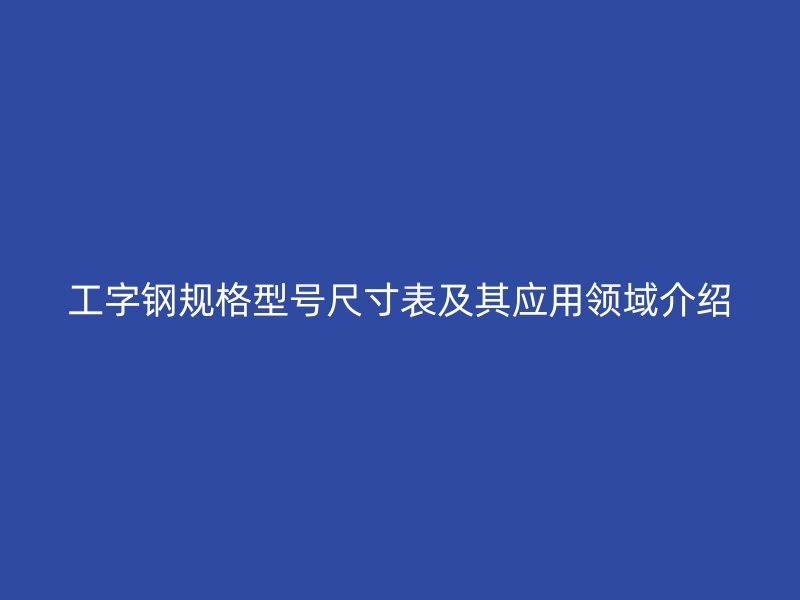 工字鋼規(guī)格型號尺寸表及其應用領域介紹