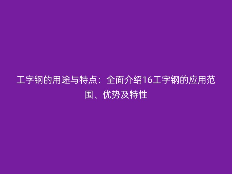 工字鋼的用途與特點(diǎn)：全面介紹16工字鋼的應(yīng)用范圍、優(yōu)勢(shì)及特性