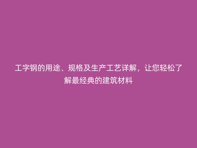 工字鋼的用途、規(guī)格及生產(chǎn)工藝詳解，讓您輕松了解最經(jīng)典的建筑材料