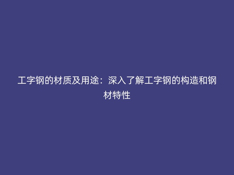 工字鋼的材質(zhì)及用途：深入了解工字鋼的構(gòu)造和鋼材特性