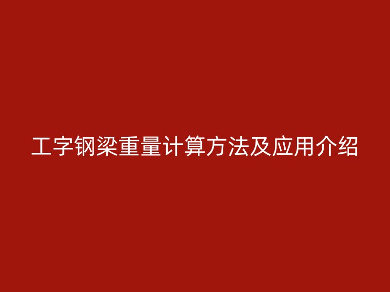 工字鋼梁重量計(jì)算方法及應(yīng)用介紹