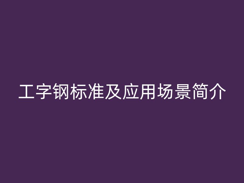工字鋼標(biāo)準(zhǔn)及應(yīng)用場景簡介
