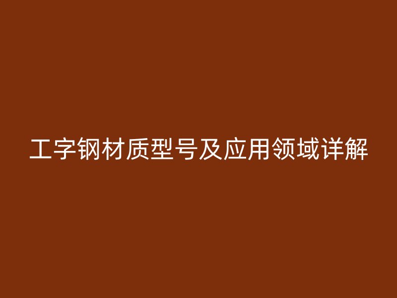 工字鋼材質(zhì)型號(hào)及應(yīng)用領(lǐng)域詳解