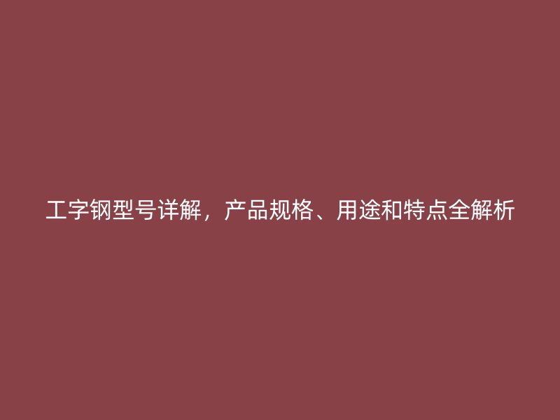 工字鋼型號詳解，產(chǎn)品規(guī)格、用途和特點全解析