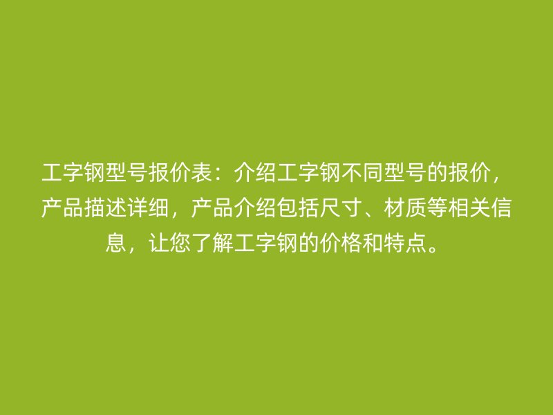 工字鋼型號(hào)報(bào)價(jià)表：介紹工字鋼不同型號(hào)的報(bào)價(jià)，產(chǎn)品描述詳細(xì)，產(chǎn)品介紹包括尺寸、材質(zhì)等相關(guān)信息，讓您了解工字鋼的價(jià)格和特點(diǎn)。