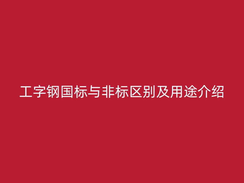 工字鋼國標與非標區(qū)別及用途介紹
