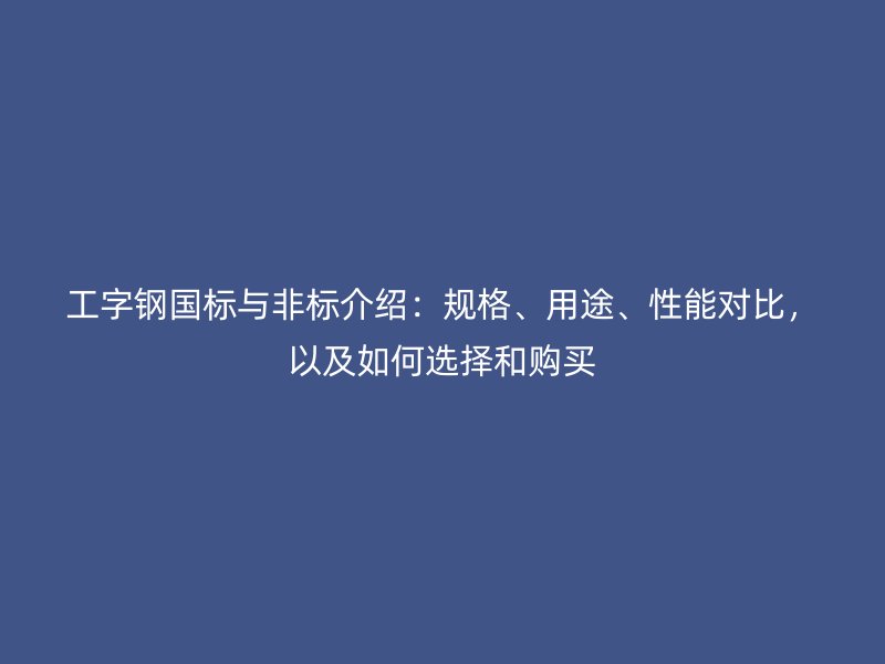 工字鋼國標(biāo)與非標(biāo)介紹：規(guī)格、用途、性能對比，以及如何選擇和購買