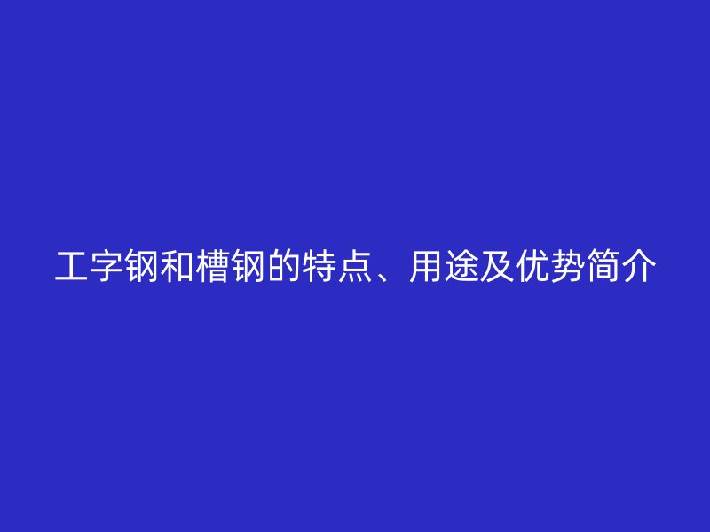 工字鋼和槽鋼的特點(diǎn)、用途及優(yōu)勢簡介