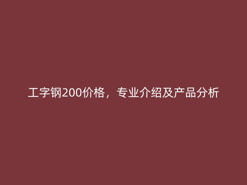 工字鋼200價格，專業(yè)介紹及產(chǎn)品分析