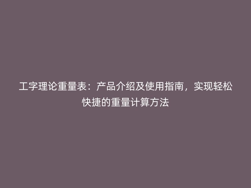 工字理論重量表：產(chǎn)品介紹及使用指南，實(shí)現(xiàn)輕松快捷的重量計(jì)算方法