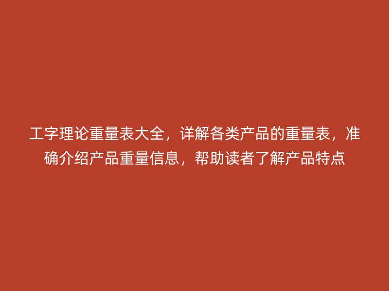 工字理論重量表大全，詳解各類產(chǎn)品的重量表，準(zhǔn)確介紹產(chǎn)品重量信息，幫助讀者了解產(chǎn)品特點
