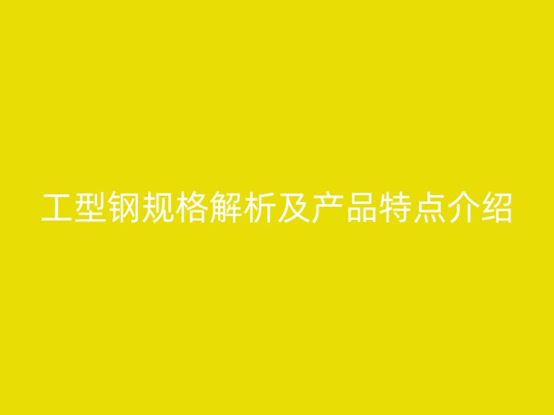 工型鋼規(guī)格解析及產(chǎn)品特點(diǎn)介紹
