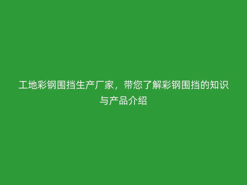 工地彩鋼圍擋生產(chǎn)廠家，帶您了解彩鋼圍擋的知識(shí)與產(chǎn)品介紹