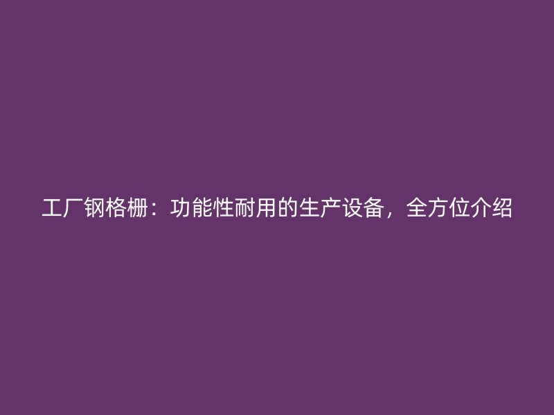 工廠鋼格柵：功能性耐用的生產(chǎn)設(shè)備，全方位介紹