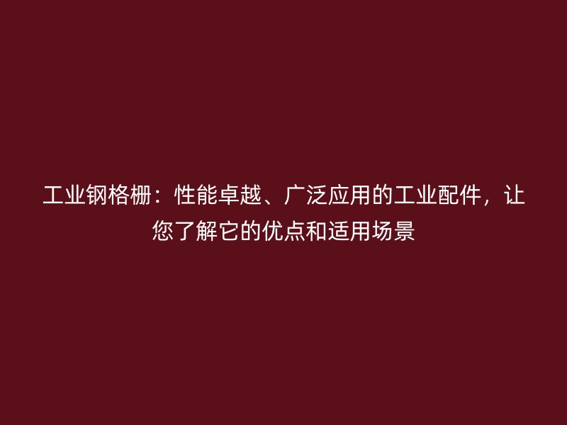 工業(yè)鋼格柵：性能卓越、廣泛應用的工業(yè)配件，讓您了解它的優(yōu)點和適用場景