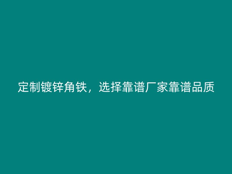 定制鍍鋅角鐵，選擇靠譜廠家靠譜品質(zhì)