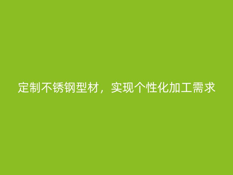 定制不銹鋼型材，實(shí)現(xiàn)個(gè)性化加工需求