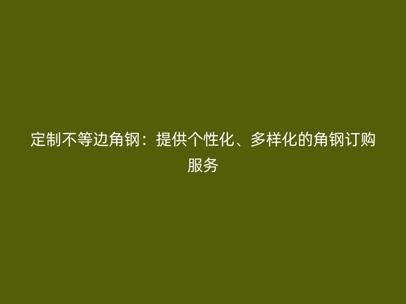 定制不等邊角鋼：提供個(gè)性化、多樣化的角鋼訂購(gòu)服務(wù)