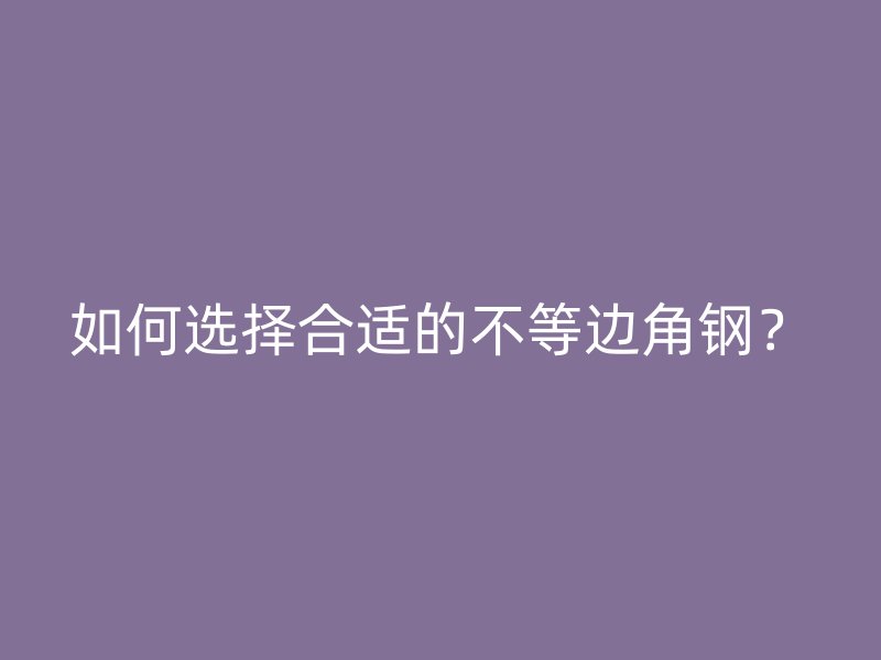 如何選擇合適的不等邊角鋼？