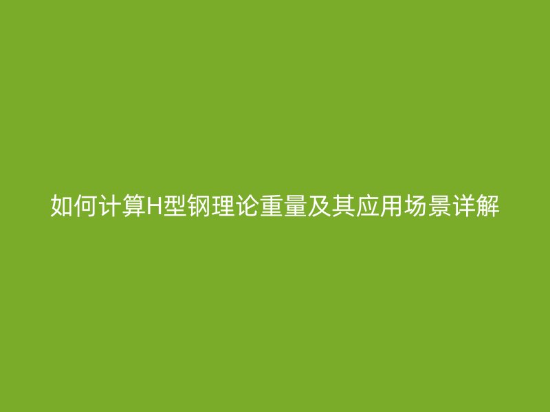 如何計(jì)算H型鋼理論重量及其應(yīng)用場(chǎng)景詳解