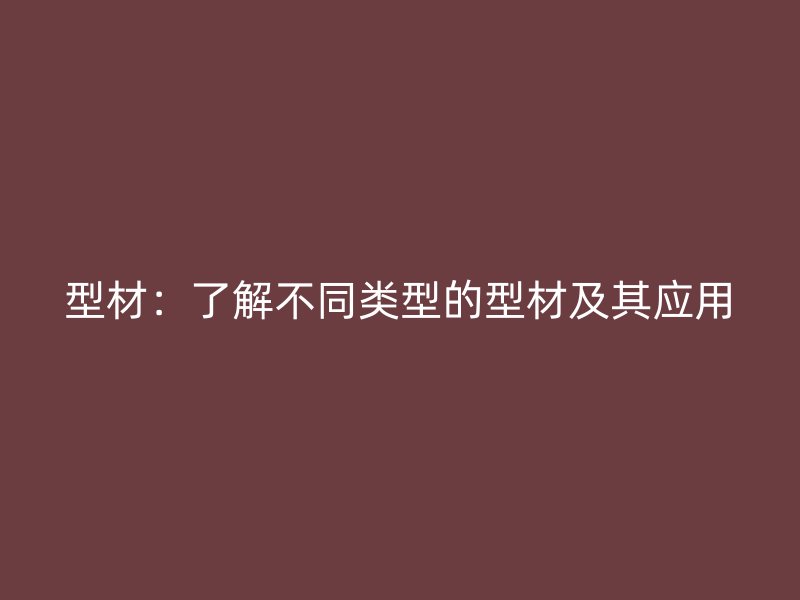 型材：了解不同類型的型材及其應(yīng)用