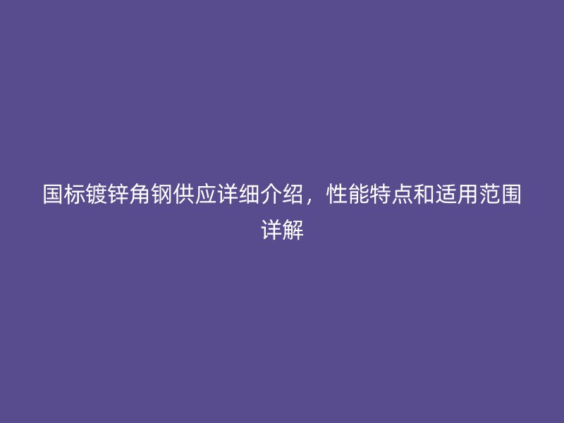 國(guó)標(biāo)鍍鋅角鋼供應(yīng)詳細(xì)介紹，性能特點(diǎn)和適用范圍詳解