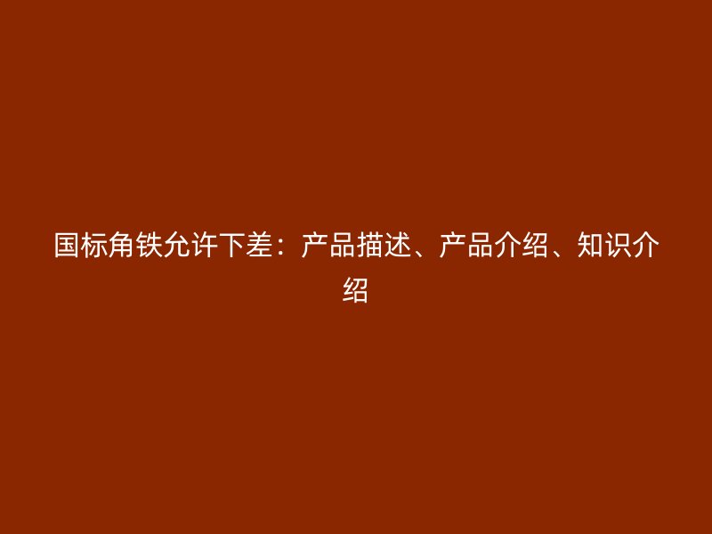 國(guó)標(biāo)角鐵允許下差：產(chǎn)品描述、產(chǎn)品介紹、知識(shí)介紹