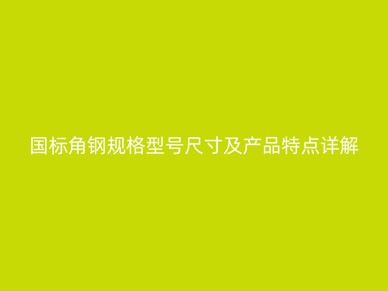 國(guó)標(biāo)角鋼規(guī)格型號(hào)尺寸及產(chǎn)品特點(diǎn)詳解