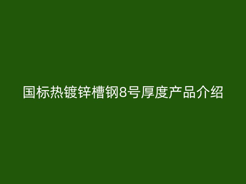 國標熱鍍鋅槽鋼8號厚度產(chǎn)品介紹