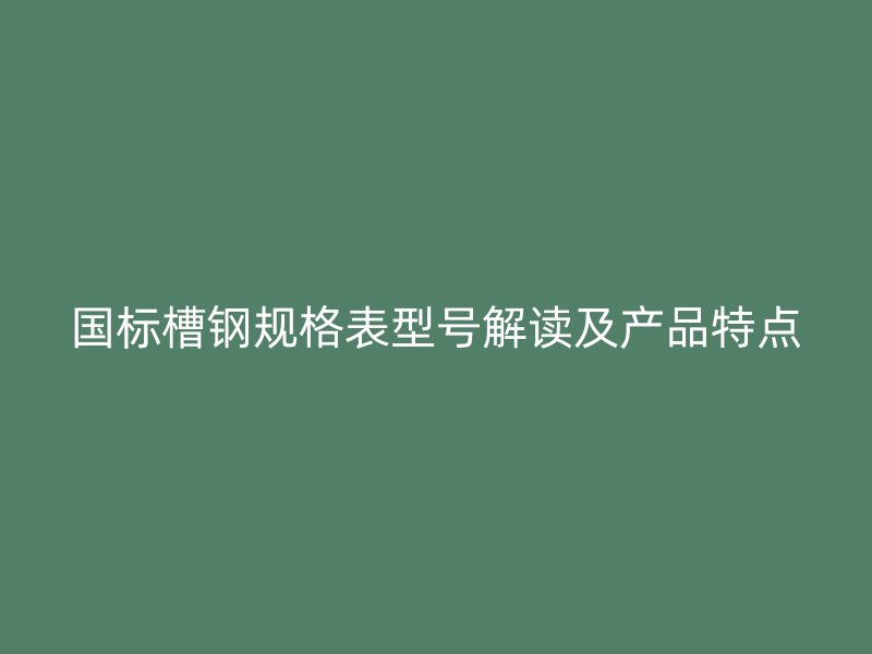 國標(biāo)槽鋼規(guī)格表型號解讀及產(chǎn)品特點