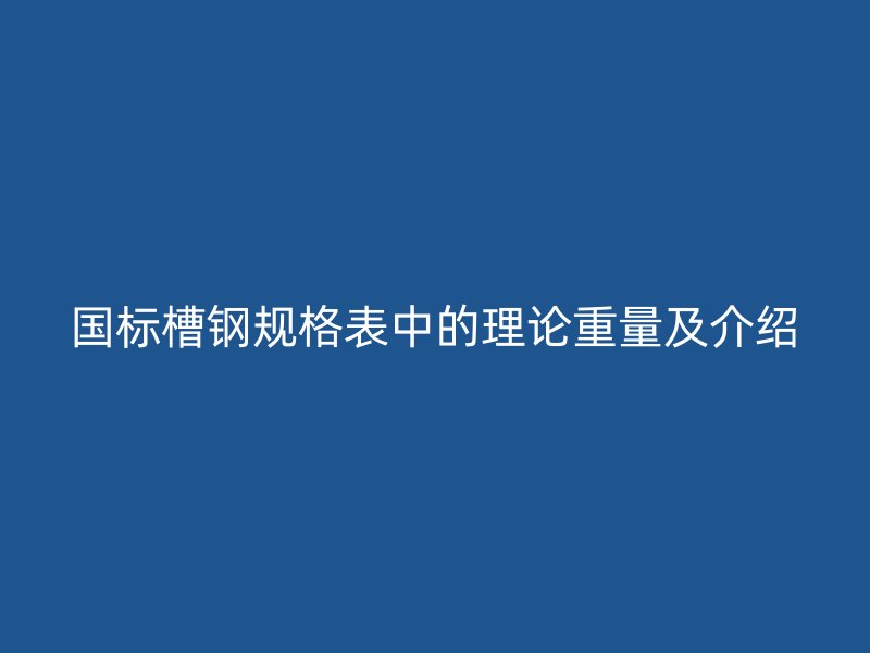國標槽鋼規(guī)格表中的理論重量及介紹
