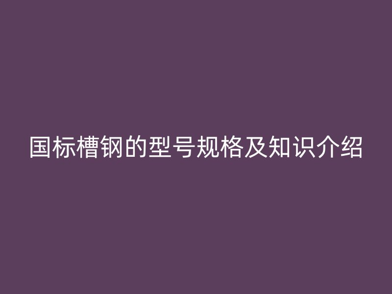 國(guó)標(biāo)槽鋼的型號(hào)規(guī)格及知識(shí)介紹