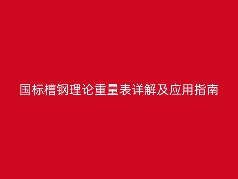 國標(biāo)槽鋼理論重量表詳解及應(yīng)用指南