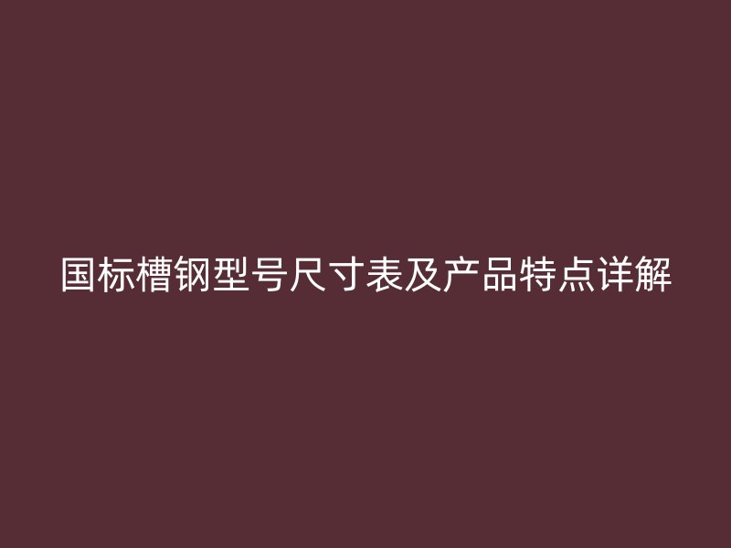 國(guó)標(biāo)槽鋼型號(hào)尺寸表及產(chǎn)品特點(diǎn)詳解
